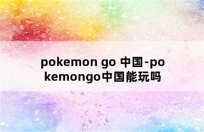 pokemon go 中国-pokemongo中国能玩吗